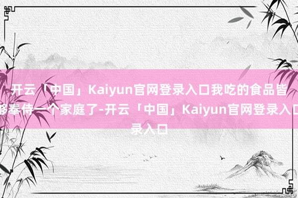 开云「中国」Kaiyun官网登录入口我吃的食品皆够奉侍一个家庭了-开云「中国」Kaiyun官网登录入口