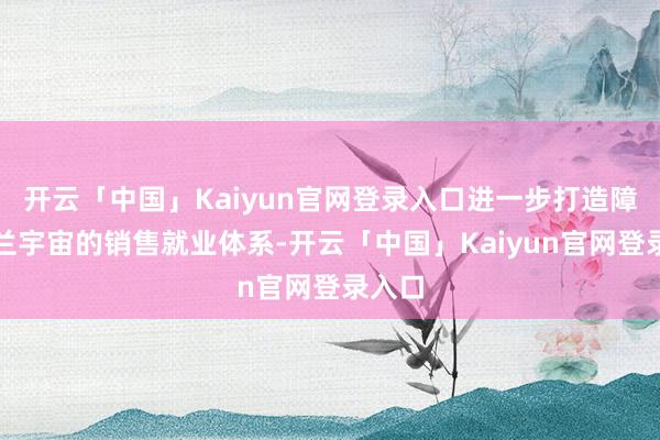 开云「中国」Kaiyun官网登录入口进一步打造障翳芬兰宇宙的销售就业体系-开云「中国」Kaiyun官网登录入口