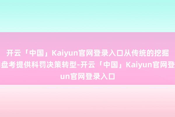 开云「中国」Kaiyun官网登录入口从传统的挖掘售卖向盘考提供科罚决策转型-开云「中国」Kaiyun官网登录入口