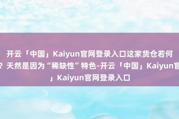 开云「中国」Kaiyun官网登录入口这家货仓若何就如斯好卖？天然是因为“稀缺性”特色-开云「中国」Kaiyun官网登录入口