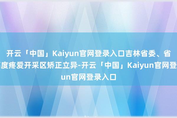 开云「中国」Kaiyun官网登录入口吉林省委、省政府高度疼爱开采区矫正立异-开云「中国」Kaiyun官网登录入口