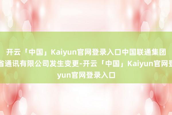 开云「中国」Kaiyun官网登录入口中国联通集团黑龙江省通讯有限公司发生变更-开云「中国」Kaiyu