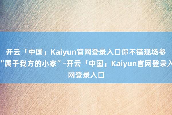 开云「中国」Kaiyun官网登录入口你不错现场参加“属于我方的小家”-开云「中国」Kaiyun官网登录入口