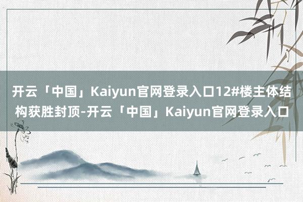 开云「中国」Kaiyun官网登录入口12#楼主体结构获胜封顶-开云「中国」Kaiyun官网登录入口