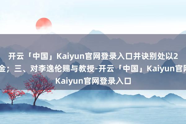 开云「中国」Kaiyun官网登录入口并诀别处以200万元罚金；三、对李逸伦赐与教授-开云「中国」Kaiyun官网登录入口