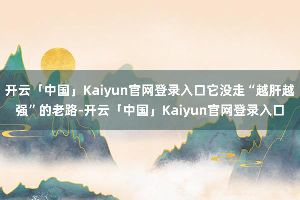 开云「中国」Kaiyun官网登录入口它没走“越肝越强”的老路-开云「中国」Kaiyun官网登录入口