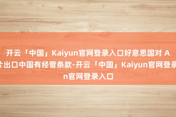 开云「中国」Kaiyun官网登录入口好意思国对 AI 芯片出口中国有经管条款-开云「中国」Kaiyu