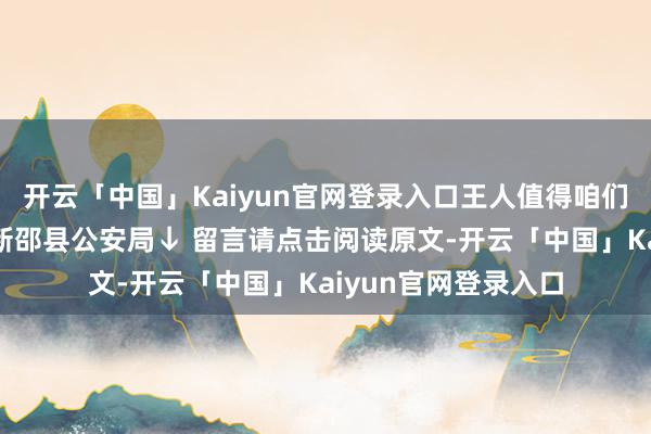开云「中国」Kaiyun官网登录入口王人值得咱们负重致远！泉源：新邵县公安局↓ 留言请点击阅读原文-