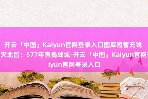 开云「中国」Kaiyun官网登录入口国库短暂充钱 平A推塔灭北皆：577年直捣邺城-开云「中国」Kaiyun官网登录入口