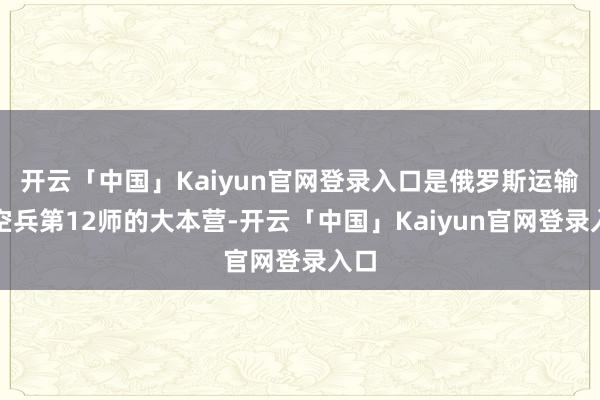 开云「中国」Kaiyun官网登录入口是俄罗斯运输航空兵第12师的大本营-开云「中国」Kaiyun官网登录入口