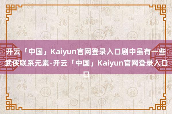 开云「中国」Kaiyun官网登录入口剧中虽有一些武侠联系元素-开云「中国」Kaiyun官网登录入口