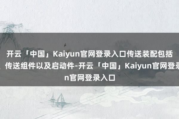 开云「中国」Kaiyun官网登录入口传送装配包括机架、传送组件以及启动件-开云「中国」Kaiyun官网登录入口