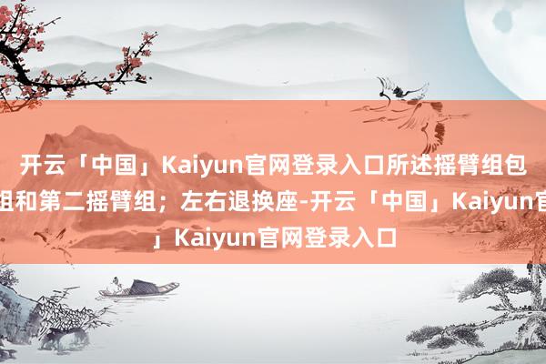 开云「中国」Kaiyun官网登录入口所述摇臂组包括第一摇臂组和第二摇臂组；左右退换座-开云「中国」Kaiyun官网登录入口