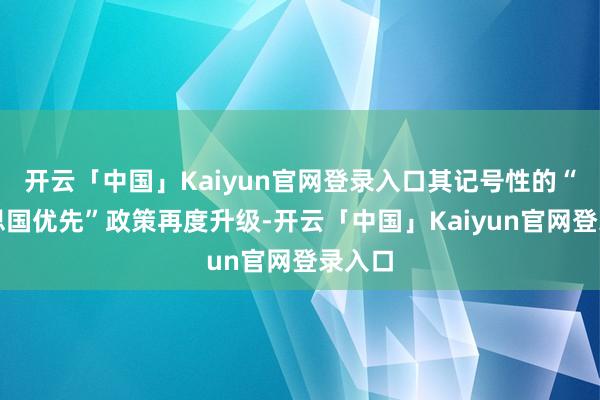 开云「中国」Kaiyun官网登录入口其记号性的“好意思国优先”政策再度升级-开云「中国」Kaiyun
