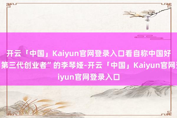 开云「中国」Kaiyun官网登录入口看自称中国好意思妆“第三代创业者”的李琴娅-开云「中国」Kaiy
