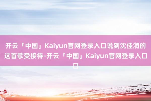 开云「中国」Kaiyun官网登录入口说到沈佳润的这首歌受接待-开云「中国」Kaiyun官网登录入口