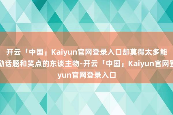 开云「中国」Kaiyun官网登录入口却莫得太多能真实激励话题和笑点的东谈主物-开云「中国」Kaiyu