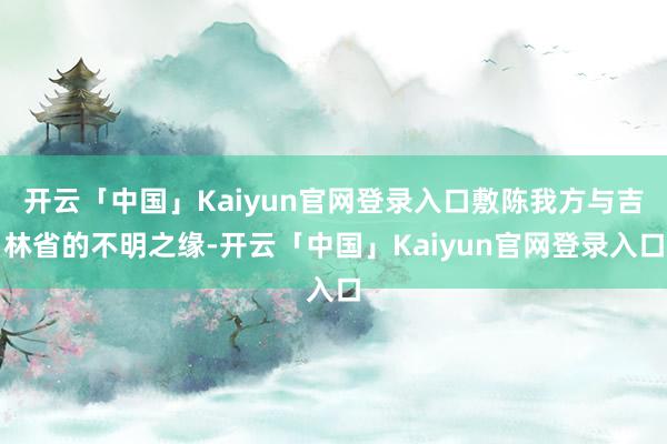 开云「中国」Kaiyun官网登录入口敷陈我方与吉林省的不明之缘-开云「中国」Kaiyun官网登录入口
