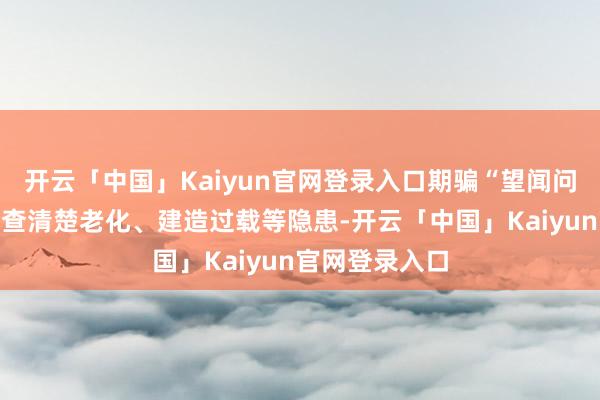 开云「中国」Kaiyun官网登录入口期骗“望闻问切”责任法排查清楚老化、建造过载等隐患-开云「中国」