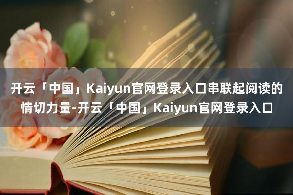 开云「中国」Kaiyun官网登录入口串联起阅读的情切力量-开云「中国」Kaiyun官网登录入口