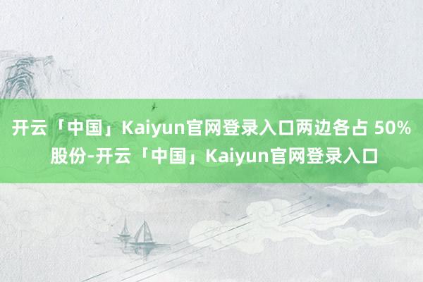 开云「中国」Kaiyun官网登录入口两边各占 50% 股份-开云「中国」Kaiyun官网登录入口