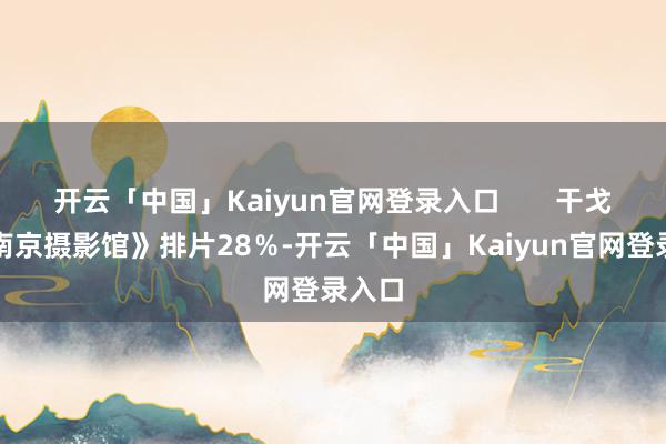 开云「中国」Kaiyun官网登录入口       干戈片《南京摄影馆》排片28％-开云「中国」Kaiyun官网登录入口