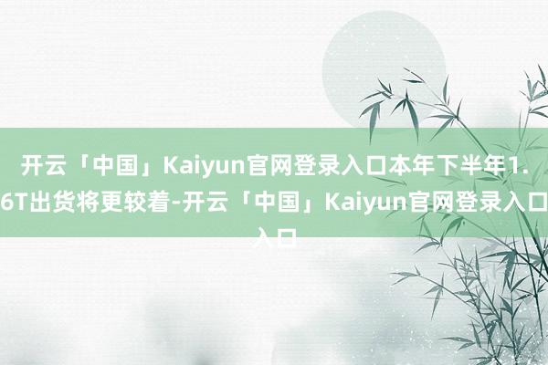开云「中国」Kaiyun官网登录入口本年下半年1.6T出货将更较着-开云「中国」Kaiyun官网登录