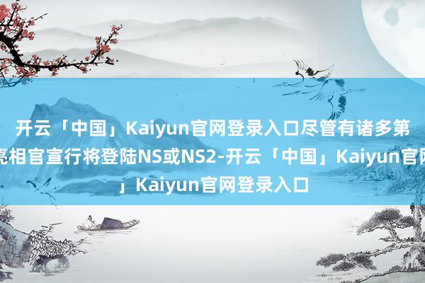 开云「中国」Kaiyun官网登录入口尽管有诸多第三方游戏亮相官宣行将登陆NS或NS2-开云「中国」K