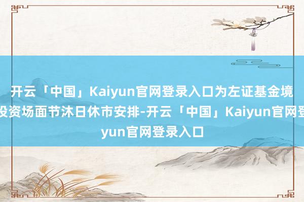 开云「中国」Kaiyun官网登录入口为左证基金境外主要投资场面节沐日休市安排-开云「中国」Kaiyu