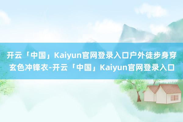 开云「中国」Kaiyun官网登录入口户外徒步身穿玄色冲锋衣-开云「中国」Kaiyun官网登录入口