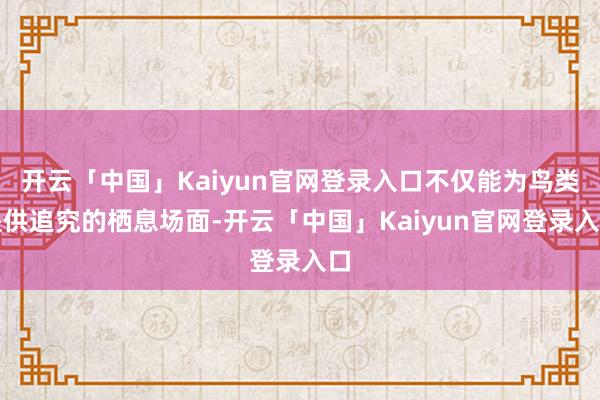 开云「中国」Kaiyun官网登录入口不仅能为鸟类提供追究的栖息场面-开云「中国」Kaiyun官网登录