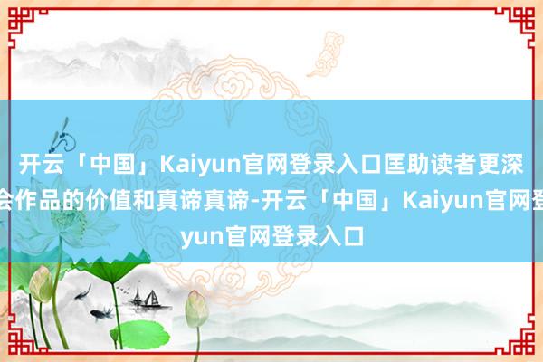 开云「中国」Kaiyun官网登录入口匡助读者更深远地意会作品的价值和真谛真谛-开云「中国」Kaiyu