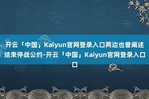 开云「中国」Kaiyun官网登录入口两边也曾阐述结束停战公约-开云「中国」Kaiyun官网登录入口