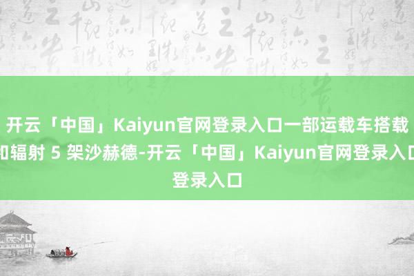 开云「中国」Kaiyun官网登录入口一部运载车搭载和辐射 5 架沙赫德-开云「中国」Kaiyun官网