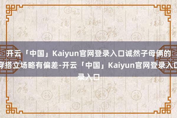 开云「中国」Kaiyun官网登录入口诚然子母俩的穿搭立场略有偏差-开云「中国」Kaiyun官网登录入