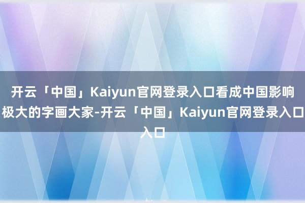 开云「中国」Kaiyun官网登录入口看成中国影响极大的字画大家-开云「中国」Kaiyun官网登录入口