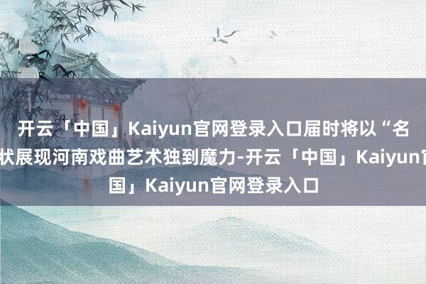 开云「中国」Kaiyun官网登录入口届时将以“名团+名家”形状展现河南戏曲艺术独到魔力-开云「中国」