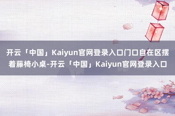 开云「中国」Kaiyun官网登录入口门口自在区摆着藤椅小桌-开云「中国」Kaiyun官网登录入口