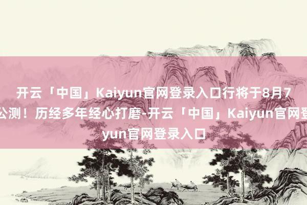 开云「中国」Kaiyun官网登录入口行将于8月7日汜博公测！历经多年经心打磨-开云「中国」Kaiyu