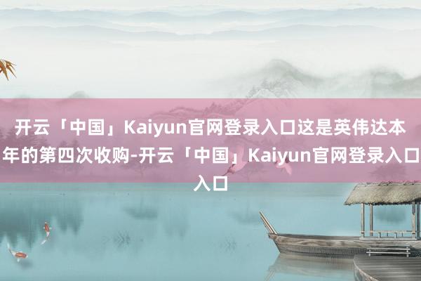 开云「中国」Kaiyun官网登录入口这是英伟达本年的第四次收购-开云「中国」Kaiyun官网登录入口