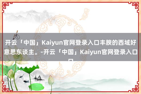 开云「中国」Kaiyun官网登录入口丰腴的西域好意思东谈主。-开云「中国」Kaiyun官网登录入口