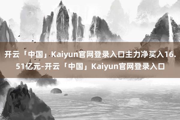 开云「中国」Kaiyun官网登录入口主力净买入16.51亿元-开云「中国」Kaiyun官网登录入口