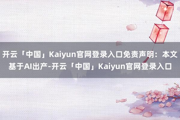开云「中国」Kaiyun官网登录入口免责声明：本文基于AI出产-开云「中国」Kaiyun官网登录入口