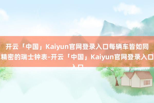 开云「中国」Kaiyun官网登录入口每辆车皆如同精密的瑞士钟表-开云「中国」Kaiyun官网登录入口