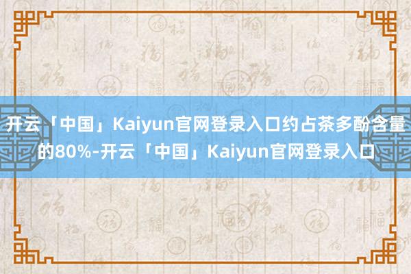 开云「中国」Kaiyun官网登录入口约占茶多酚含量的80%-开云「中国」Kaiyun官网登录入口