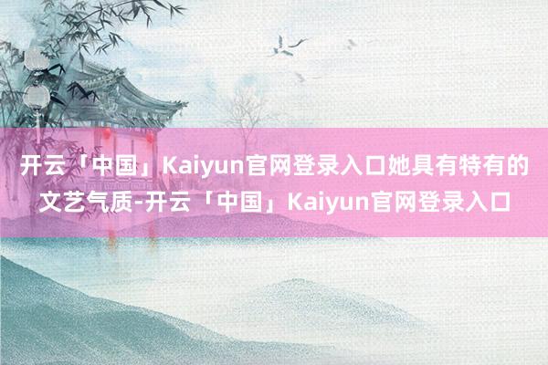 开云「中国」Kaiyun官网登录入口她具有特有的文艺气质-开云「中国」Kaiyun官网登录入口