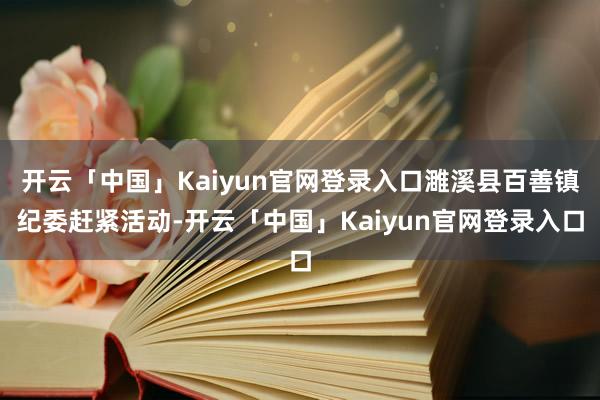 开云「中国」Kaiyun官网登录入口濉溪县百善镇纪委赶紧活动-开云「中国」Kaiyun官网登录入口
