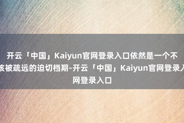开云「中国」Kaiyun官网登录入口依然是一个不应该被疏远的迫切档期-开云「中国」Kaiyun官网登录入口