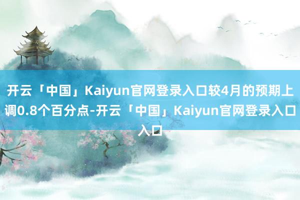 开云「中国」Kaiyun官网登录入口较4月的预期上调0.8个百分点-开云「中国」Kaiyun官网登录入口