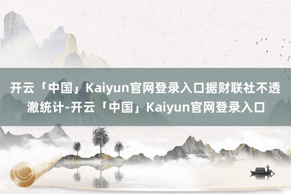开云「中国」Kaiyun官网登录入口　　据财联社不透澈统计-开云「中国」Kaiyun官网登录入口